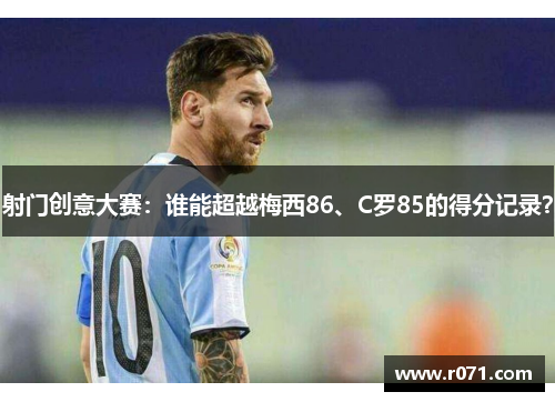 射门创意大赛：谁能超越梅西86、C罗85的得分记录？