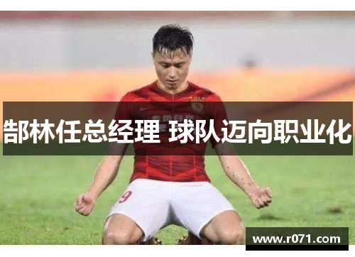 郜林任总经理 球队迈向职业化